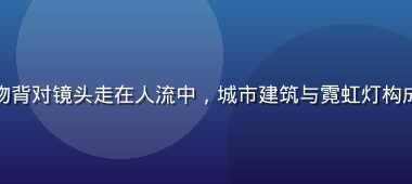 街头行走中的偷拍自拍，人物背对镜头走在人流中，城市建筑与霓虹灯构成丰富背景，充满都市纪实感